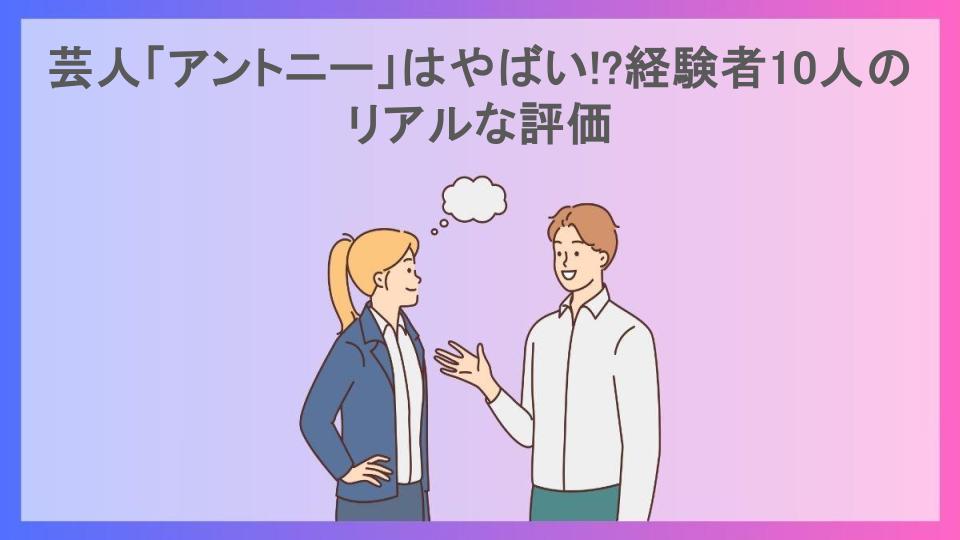 芸人「アントニー」はやばい!?経験者10人のリアルな評価